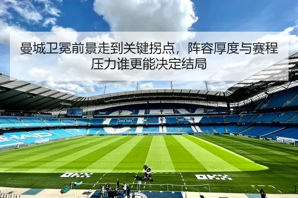 曼城卫冕前景走到关键拐点，阵容厚度与赛程压力谁更能决定结局