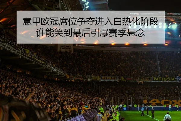 意甲欧冠席位争夺进入白热化阶段 谁能笑到最后引爆赛季悬念