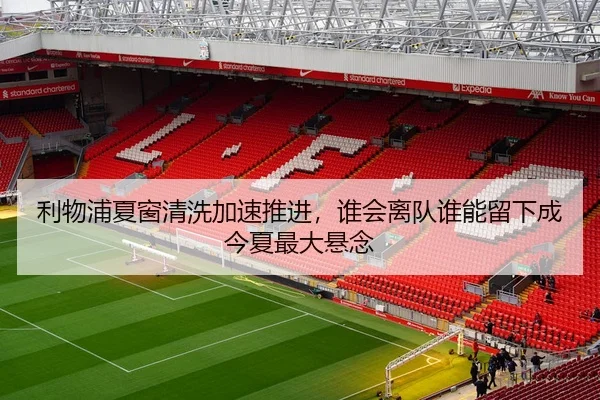 利物浦夏窗清洗加速推进，谁会离队谁能留下成今夏最大悬念