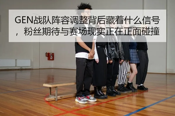 GEN战队阵容调整背后藏着什么信号，粉丝期待与赛场现实正在正面碰撞