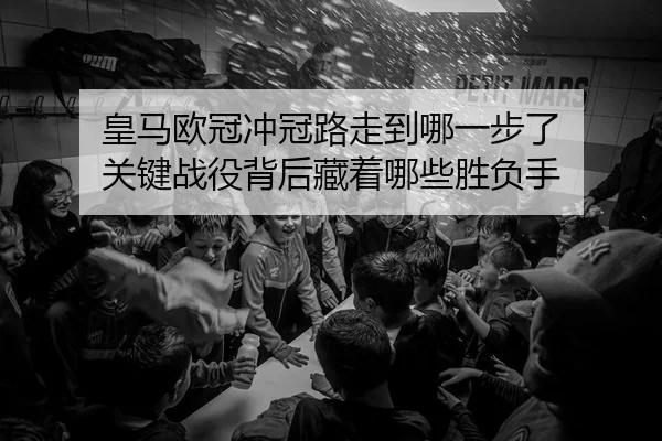皇马欧冠冲冠路走到哪一步了 关键战役背后藏着哪些胜负手